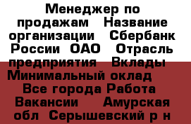 Менеджер по продажам › Название организации ­ Сбербанк России, ОАО › Отрасль предприятия ­ Вклады › Минимальный оклад ­ 1 - Все города Работа » Вакансии   . Амурская обл.,Серышевский р-н